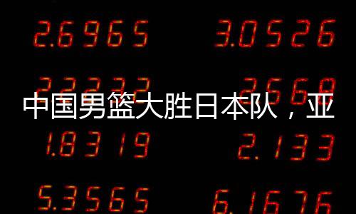 中國(guó)男籃大勝日本隊(duì)，亞預(yù)賽震撼開局