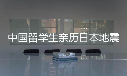 中國(guó)留學(xué)生親歷日本地震，以為是幻覺(jué)