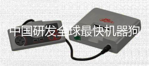 中國研發(fā)全球最快機器狗，引領(lǐng)智能科技新時代