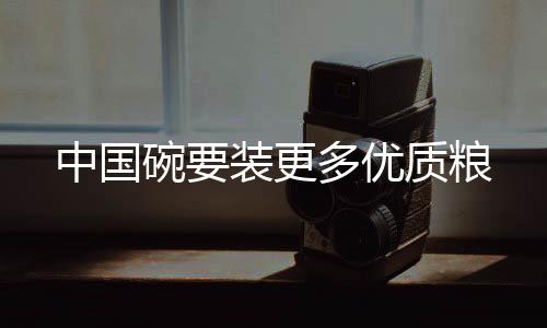 中國碗要裝更多優(yōu)質(zhì)糧