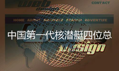 中國第一代核潛艇四位總師相繼離世，緬懷先驅(qū)，致敬海洋夢想