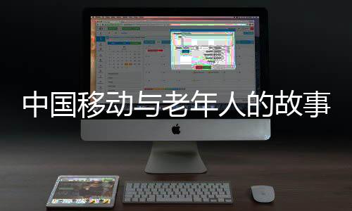 中國移動與老年人的故事，深入了解與揭秘的背后真相