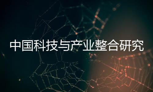 中國科技與產(chǎn)業(yè)整合研究中心啟航，“北鯤獎”發(fā)布