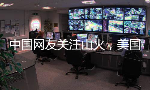 中國(guó)網(wǎng)友關(guān)注山火，美國(guó)消防員談管理差異