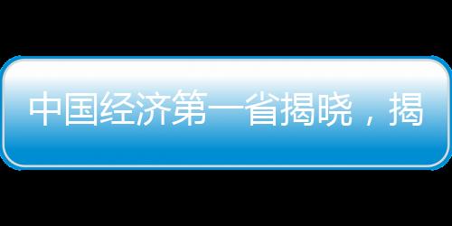 中國經(jīng)濟第一省揭曉，揭開地域發(fā)展新篇章