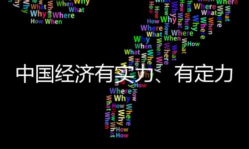 中國(guó)經(jīng)濟(jì)有實(shí)力、有定力、有動(dòng)力