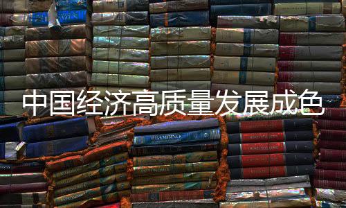 中國經(jīng)濟高質(zhì)量發(fā)展成色十足