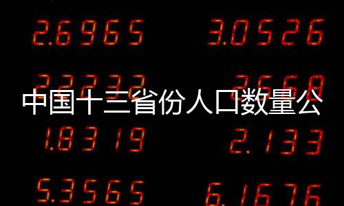 中國(guó)十三省份人口數(shù)量公布，觀察人口變遷的一二三四五