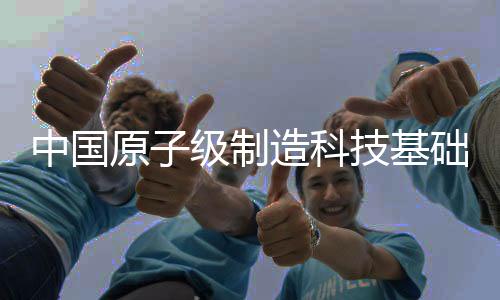 中國原子級制造科技基礎(chǔ)和產(chǎn)業(yè)發(fā)展已初具規(guī)模