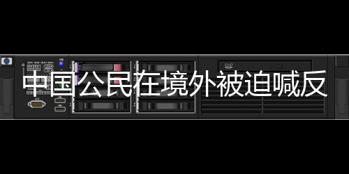 中國(guó)公民在境外被迫喊反動(dòng)口號(hào)背后的深層問(wèn)題探究