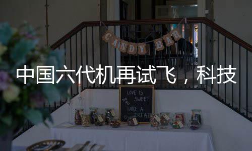 中國六代機(jī)再試飛，科技巨輪引領(lǐng)航空新紀(jì)元