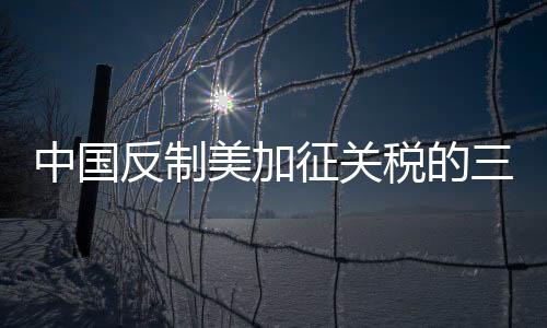 中國(guó)反制美加征關(guān)稅的三大不一樣
