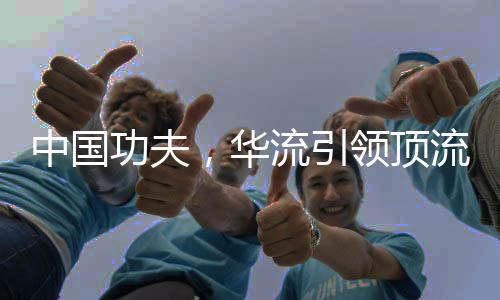 中國功夫，華流引領(lǐng)頂流時代