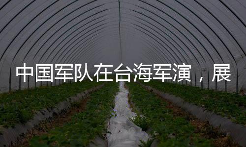 中國軍隊(duì)在臺海軍演，展示捍衛(wèi)國家主權(quán)與海洋權(quán)益的堅(jiān)定決心