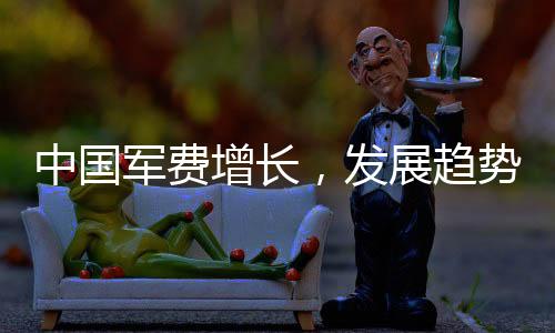 中國(guó)軍費(fèi)增長(zhǎng)，發(fā)展趨勢(shì)及多元視角分析