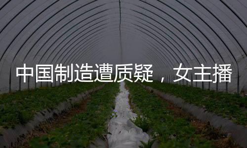 中國(guó)制造遭質(zhì)疑，女主播全英文回懟