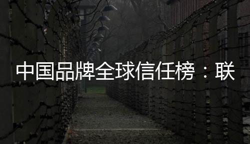 中國品牌全球信任榜：聯(lián)想高居第一！力壓華為小米