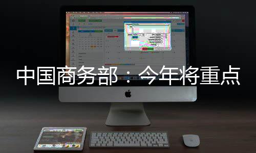 中國商務部：今年將重點推進四大類消費