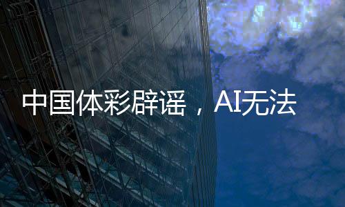 中國體彩辟謠，AI無法預(yù)測中獎號碼