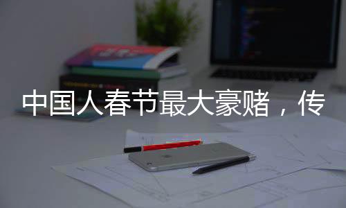 中國(guó)人春節(jié)最大豪賭，傳統(tǒng)與現(xiàn)代的交融盛宴