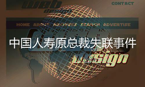 中國人壽原總裁失聯(lián)事件調(diào)查