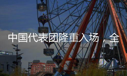 中國代表團(tuán)隆重入場，全場齊聲高唱歌唱祖國