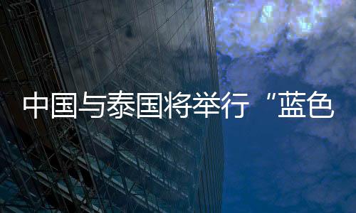 中國與泰國將舉行“藍色突擊
