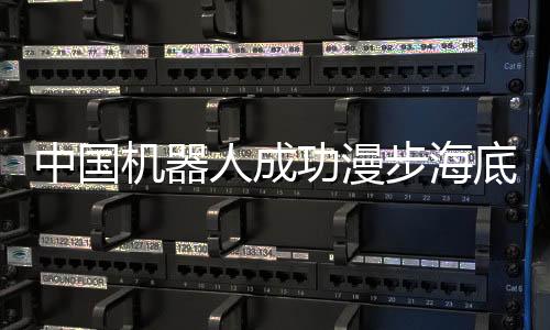 中國機(jī)器人成功漫步海底世界，深度達(dá)萬米以下，科技展現(xiàn)無窮魅力