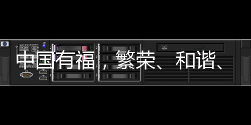 中國(guó)有福，繁榮、和諧、韌性的多彩畫(huà)卷