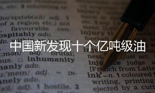 中國新發(fā)現(xiàn)十個億噸級油田，能源發(fā)展迎來新篇章