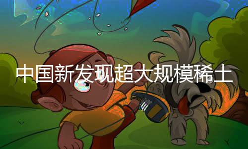 中國新發(fā)現(xiàn)超大規(guī)模稀土礦