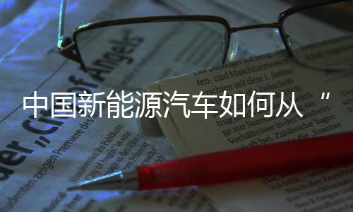 中國新能源汽車如何從“出?！钡健俺鋈Α?？
