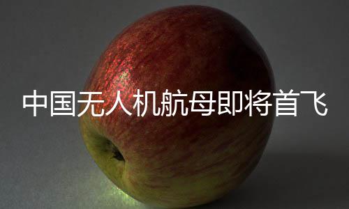 中國(guó)無(wú)人機(jī)航母即將首飛，性能與影響分析
