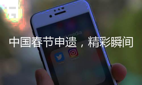 中國(guó)春節(jié)申遺，精彩瞬間以詞定格