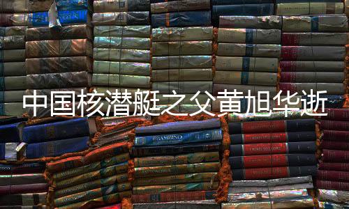 中國(guó)核潛艇之父黃旭華逝世，科技英才鑄就的海洋傳奇永載史冊(cè)