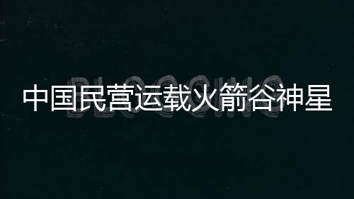 中國(guó)民營(yíng)運(yùn)載火箭谷神星一號(hào)實(shí)現(xiàn)5天2發(fā)