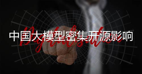 中國(guó)大模型密集開源影響幾何，掀起AI產(chǎn)業(yè)新篇章