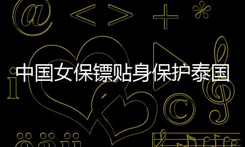 中國女保鏢貼身保護(hù)泰國總理