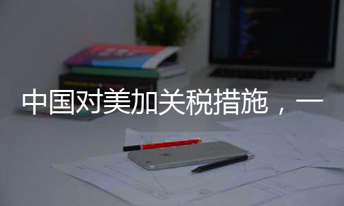 中國對美加關(guān)稅措施，一場經(jīng)濟博弈的深入分析