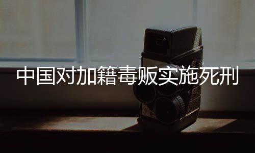 中國(guó)對(duì)加籍毒販實(shí)施死刑，法律的公正與威懾力量