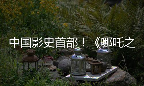 中國影史首部！《哪吒之魔童鬧?！菲狈科?00億