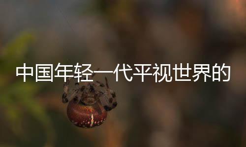 中國(guó)年輕一代平視世界的底氣從何而來(lái)？