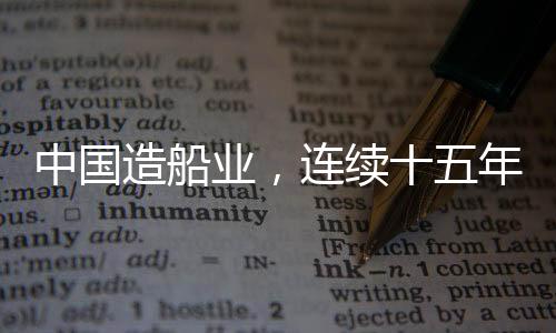 中國造船業(yè)，連續(xù)十五年全球領(lǐng)航者