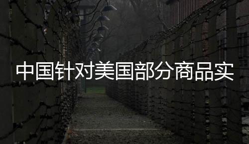 中國(guó)針對(duì)美國(guó)部分商品實(shí)施反制性關(guān)稅措施