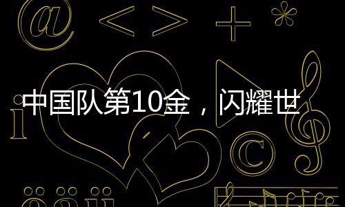 中國隊第10金，閃耀世界賽場的光芒