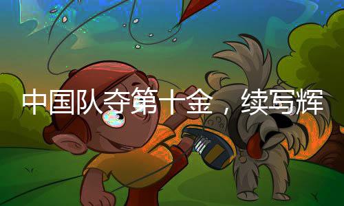 中國隊奪第十金，續(xù)寫輝煌篇章