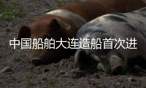 中國船舶大連造船首次進(jìn)入日本高端船舶市場