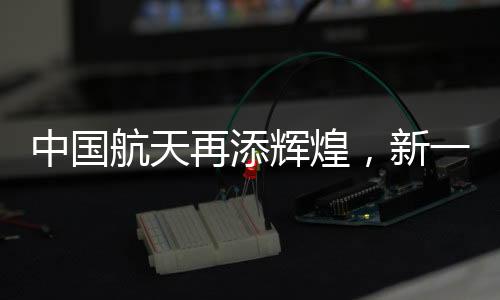 中國航天再添輝煌，新一輪發(fā)射任務(wù)成功落幕