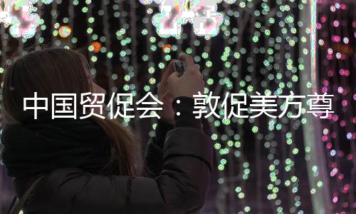 中國貿(mào)促會：敦促美方尊重市場經(jīng)濟規(guī)律和公平競爭原則