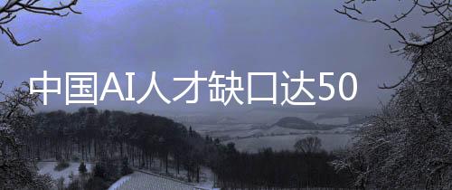 中國AI人才缺口達(dá)500萬人！人工智能專業(yè)在校生僅4萬人